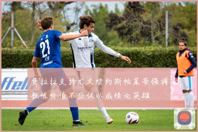 费拉拉支持尤文续约斯帕莱蒂强调教练价值不应仅以成绩论英雄