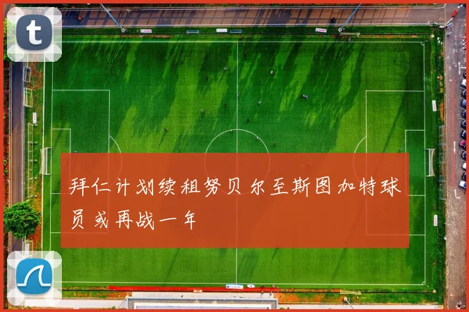 拜仁计划续租努贝尔至斯图加特球员或再战一年
