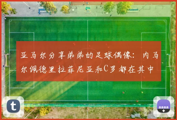 亚马尔分享弟弟的足球偶像：内马尔佩德里拉菲尼亚和C罗都在其中
