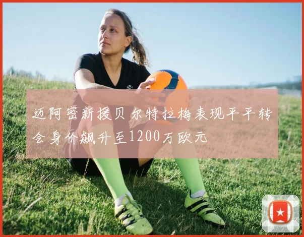 迈阿密新援贝尔特拉梅表现平平转会身价飙升至1200万欧元