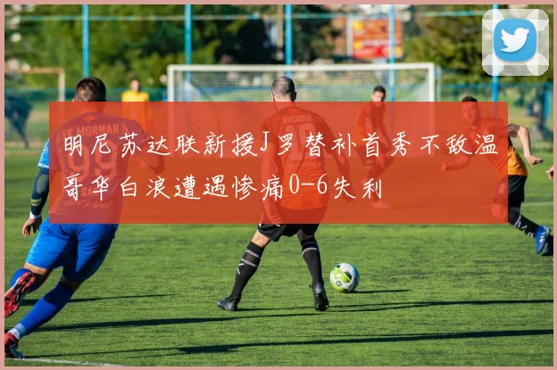 明尼苏达联新援J罗替补首秀不敌温哥华白浪遭遇惨痛0-6失利