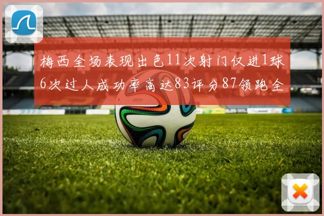 梅西全场表现出色11次射门仅进1球6次过人成功率高达83评分87领跑全场