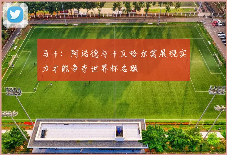 马卡：阿诺德与卡瓦哈尔需展现实力才能争夺世界杯名额