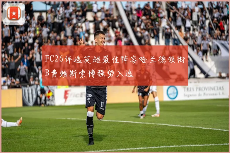 FC26评选英超最佳阵容哈兰德领衔B费赖斯索博强势入选