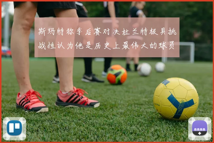斯玛特称季后赛对决杜兰特极具挑战性认为他是历史上最伟大的球员之一