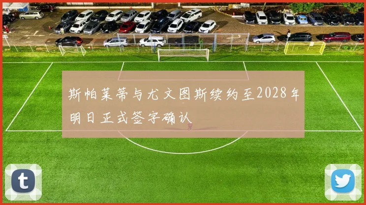 斯帕莱蒂与尤文图斯续约至2028年明日正式签字确认